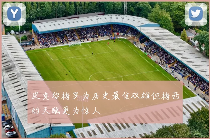 皮克称梅罗为历史最佳双雄但梅西的天赋更为惊人
