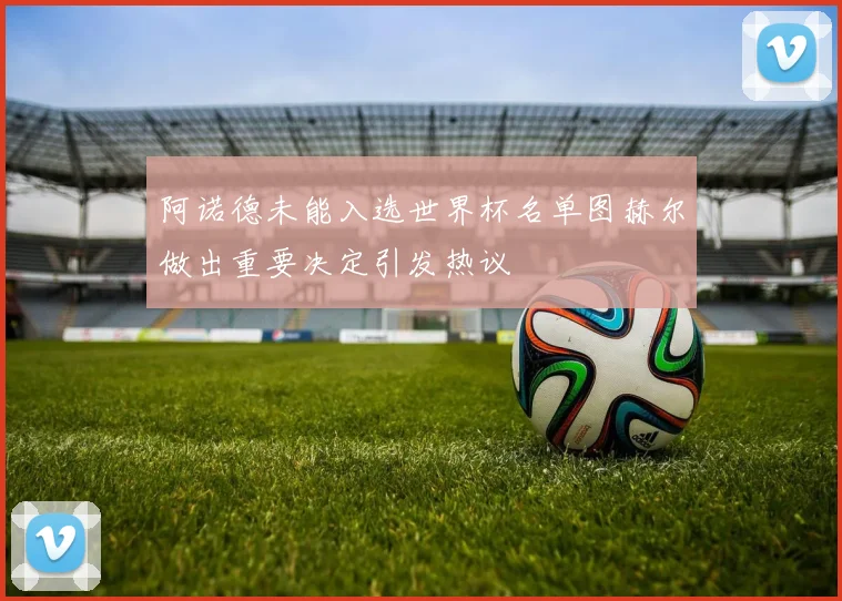 阿诺德未能入选世界杯名单图赫尔做出重要决定引发热议