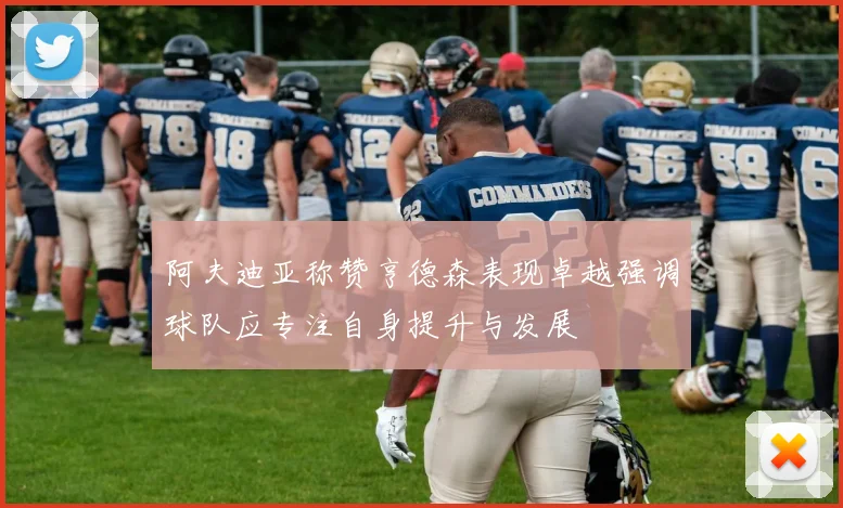 阿夫迪亚称赞亨德森表现卓越强调球队应专注自身提升与发展