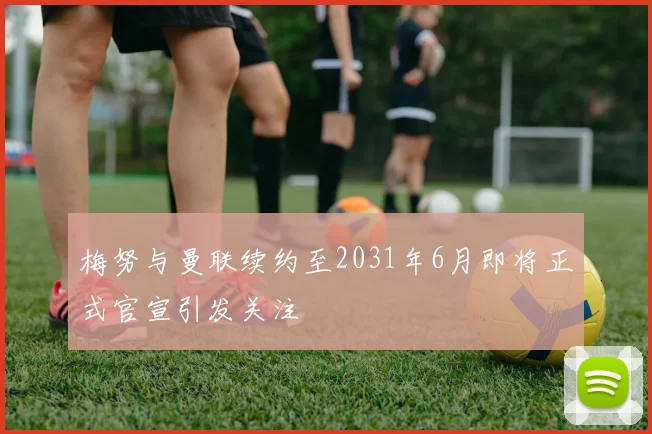 梅努与曼联续约至2031年6月即将正式官宣引发关注