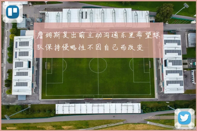 詹姆斯复出前主动沟通东里希望球队保持侵略性不因自己而改变