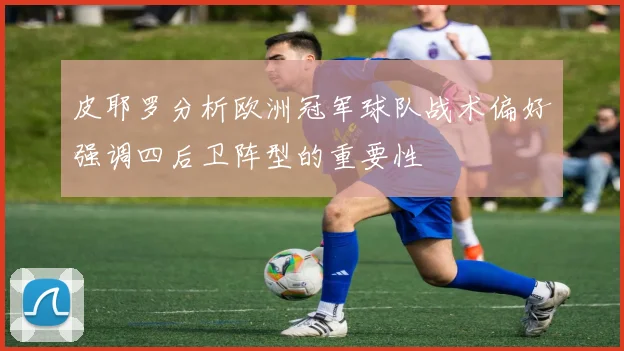 皮耶罗分析欧洲冠军球队战术偏好强调四后卫阵型的重要性