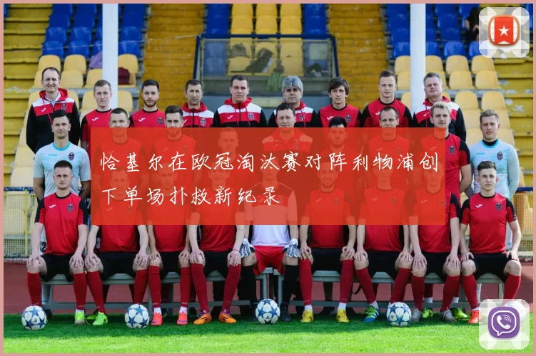 恰基尔在欧冠淘汰赛对阵利物浦创下单场扑救新纪录