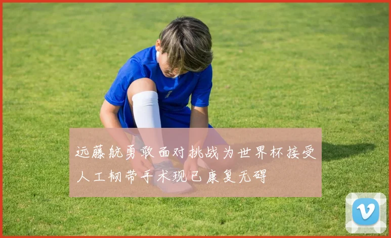 远藤航勇敢面对挑战为世界杯接受人工韧带手术现已康复无碍
