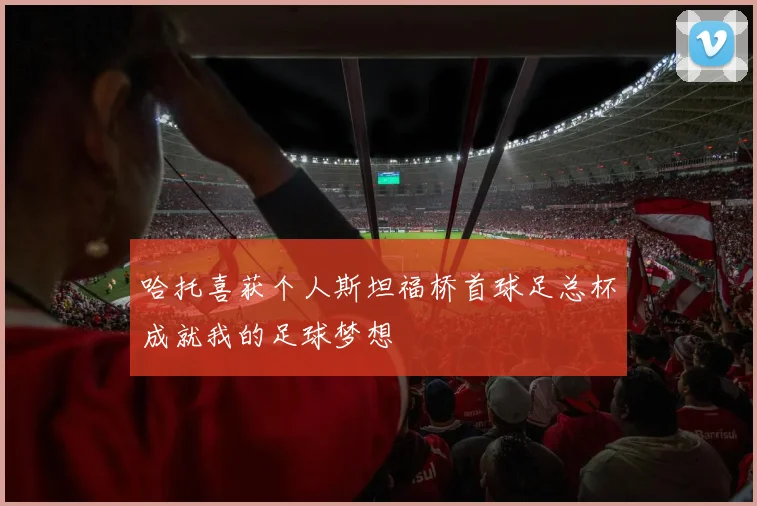 哈托喜获个人斯坦福桥首球足总杯成就我的足球梦想