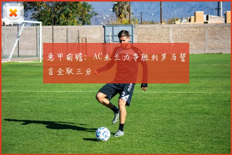 意甲前瞻：AC米兰力争胜利罗马誓言全取三分