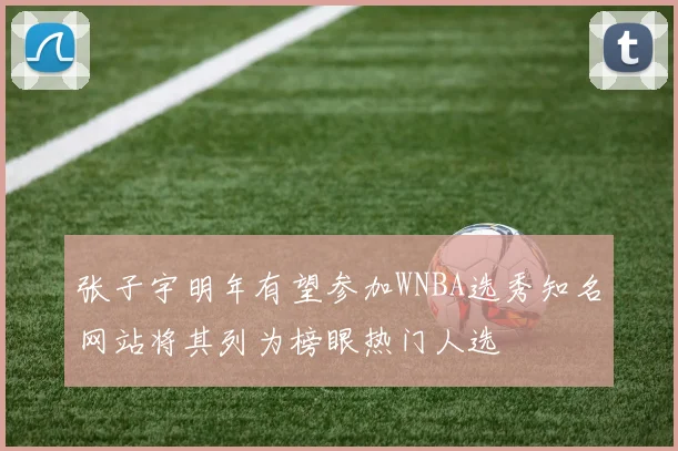 张子宇明年有望参加WNBA选秀知名网站将其列为榜眼热门人选