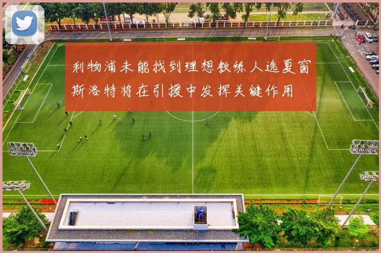 利物浦未能找到理想教练人选夏窗斯洛特将在引援中发挥关键作用