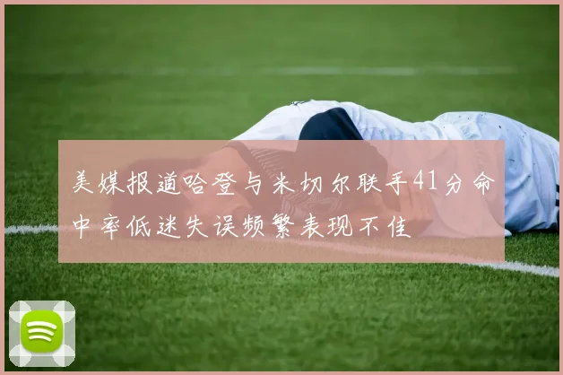 美媒报道哈登与米切尔联手41分命中率低迷失误频繁表现不佳