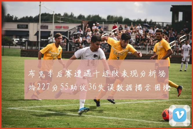 布克季后赛遭遇十连败表现分析场均227分55助攻36失误数据揭示困境