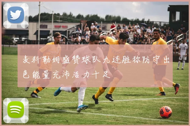 麦科勒姆盛赞球队九连胜称防守出色能量充沛活力十足