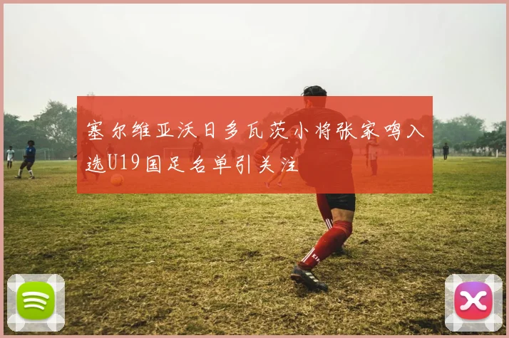 塞尔维亚沃日多瓦茨小将张家鸣入选U19国足名单引关注