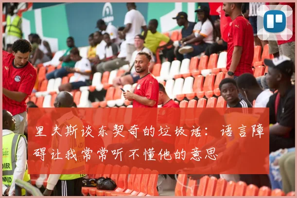 里夫斯谈东契奇的垃圾话：语言障碍让我常常听不懂他的意思