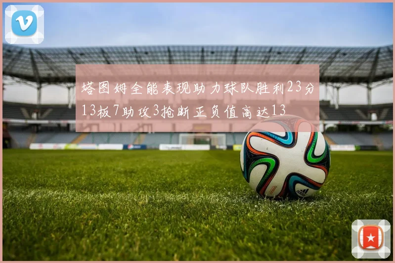 塔图姆全能表现助力球队胜利23分13板7助攻3抢断正负值高达13