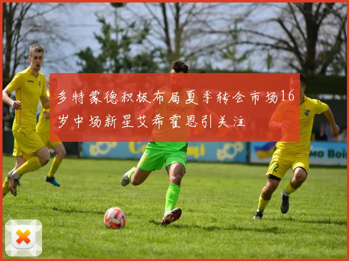 多特蒙德积极布局夏季转会市场16岁中场新星艾希霍恩引关注
