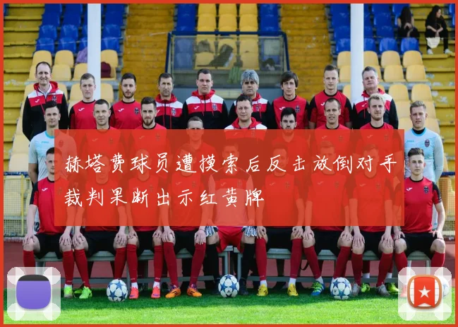 赫塔费球员遭摸索后反击放倒对手裁判果断出示红黄牌