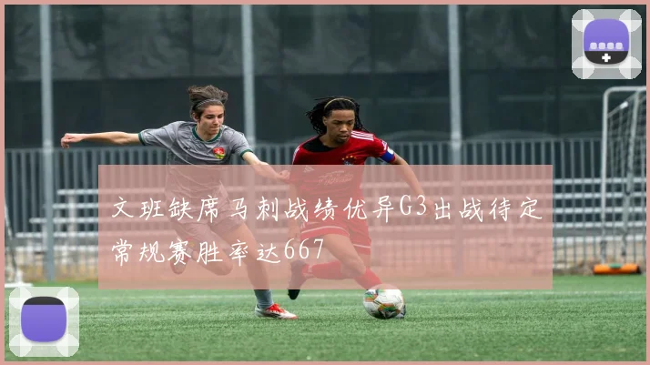 文班缺席马刺战绩优异G3出战待定常规赛胜率达667