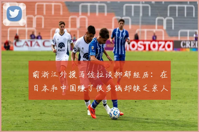 前浙江外援马佐拉谈抑郁经历：在日本和中国赚了很多钱却缺乏亲人陪伴