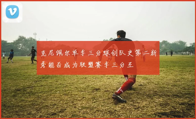 克尼佩尔单季三分球创队史第二新秀能否成为联盟赛季三分王