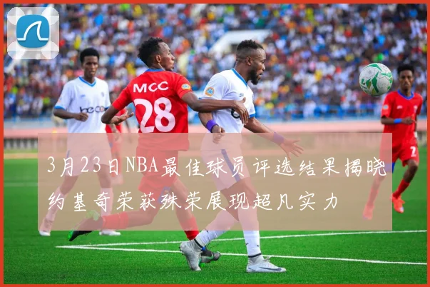 3月23日NBA最佳球员评选结果揭晓约基奇荣获殊荣展现超凡实力