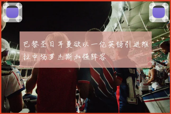 巴黎圣日耳曼欲以一亿英镑引进维拉中场罗杰斯加强阵容