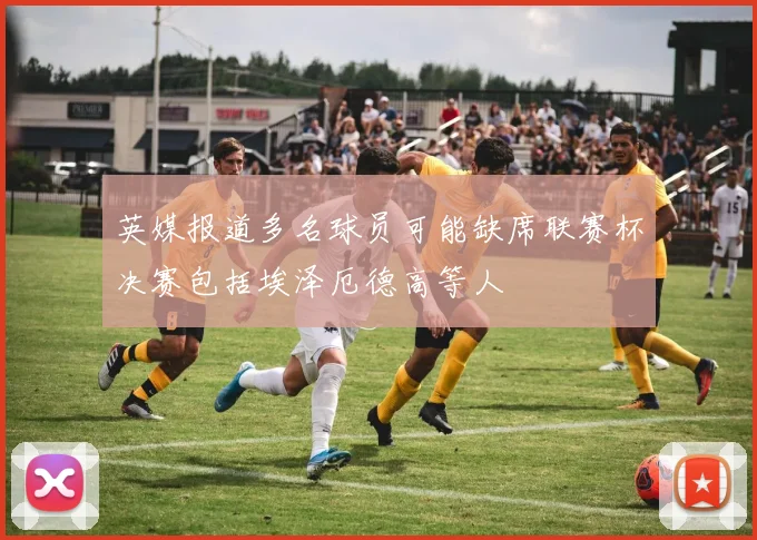 英媒报道多名球员可能缺席联赛杯决赛包括埃泽厄德高等人