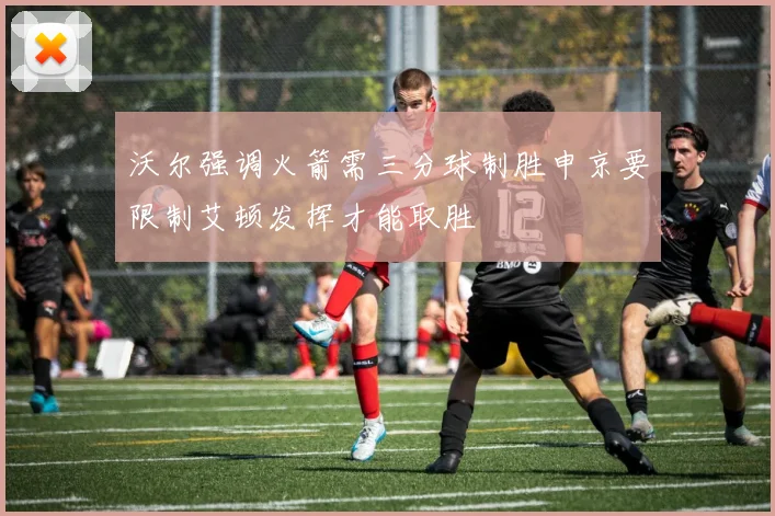 沃尔强调火箭需三分球制胜申京要限制艾顿发挥才能取胜