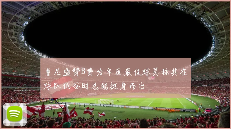 鲁尼盛赞B费为年度最佳球员称其在球队低谷时总能挺身而出
