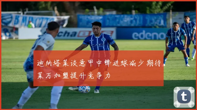 迪纳塔莱谈意甲中锋进球减少期待莱万加盟提升竞争力