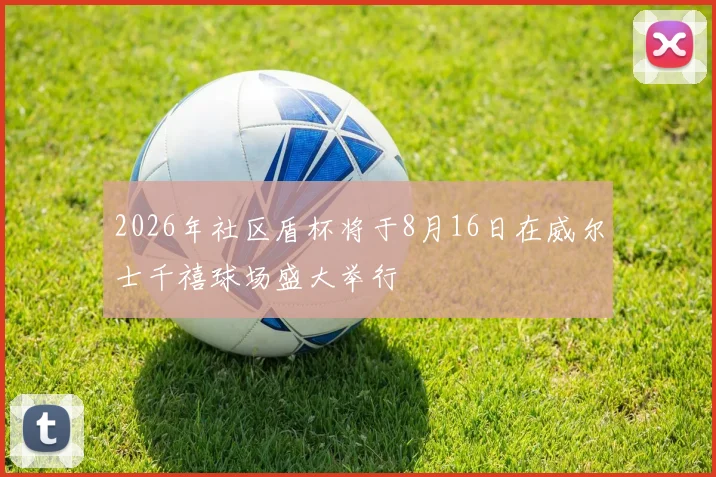 2026年社区盾杯将于8月16日在威尔士千禧球场盛大举行