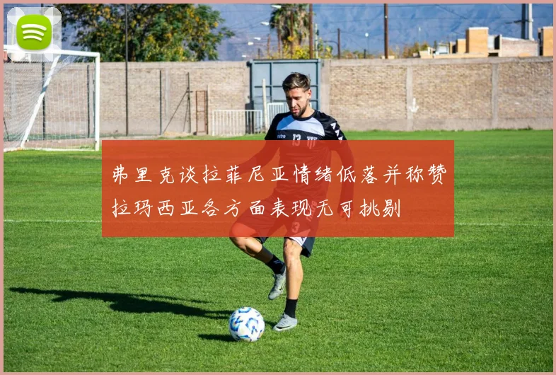 弗里克谈拉菲尼亚情绪低落并称赞拉玛西亚各方面表现无可挑剔