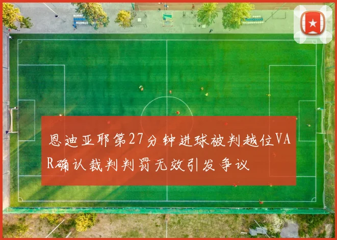恩迪亚耶第27分钟进球被判越位VAR确认裁判判罚无效引发争议