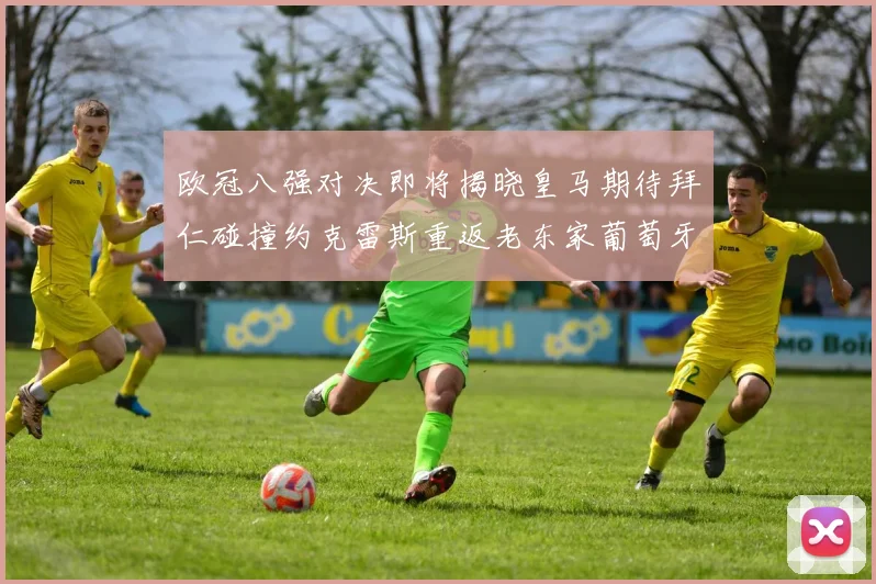 欧冠八强对决即将揭晓皇马期待拜仁碰撞约克雷斯重返老东家葡萄牙体育