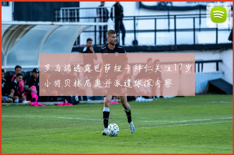 罗马诺透露巴萨纽卡拜仁关注17岁小将贝林尼奥并派遣球探考察
