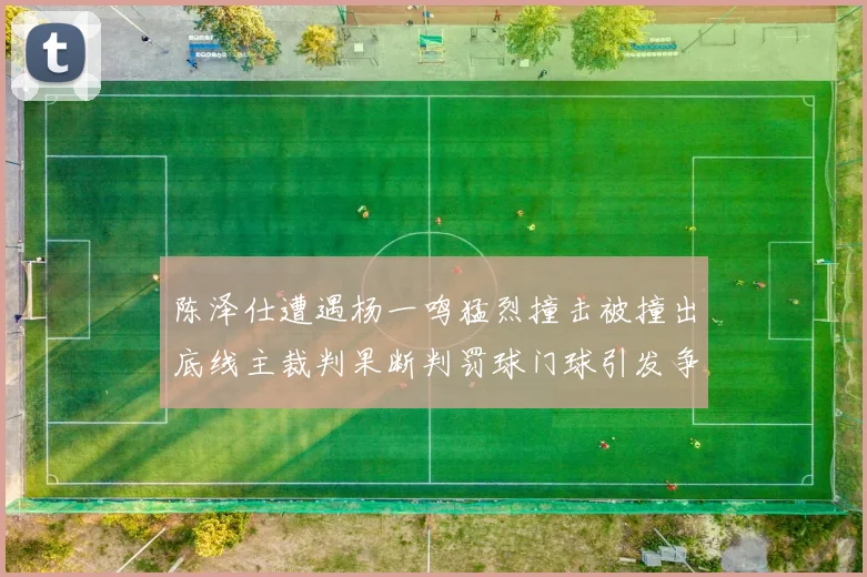 陈泽仕遭遇杨一鸣猛烈撞击被撞出底线主裁判果断判罚球门球引发争议