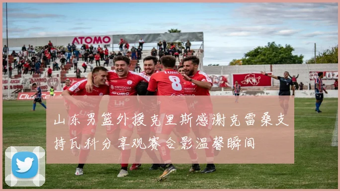 山东男篮外援克里斯感谢克雷桑支持瓦科分享观赛合影温馨瞬间