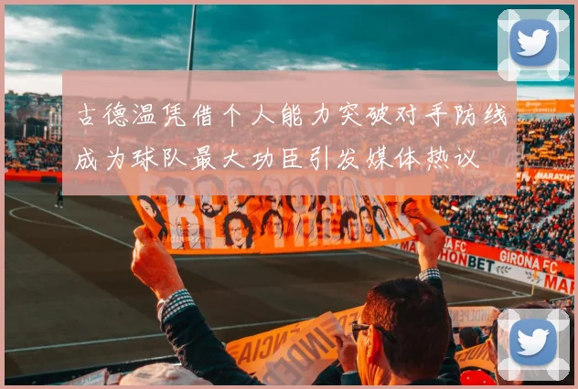 古德温凭借个人能力突破对手防线成为球队最大功臣引发媒体热议