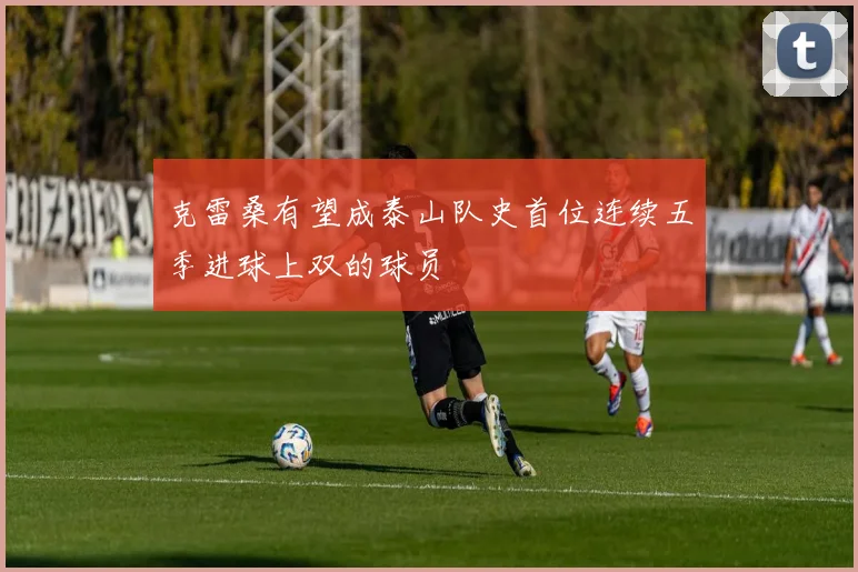 克雷桑有望成泰山队史首位连续五季进球上双的球员