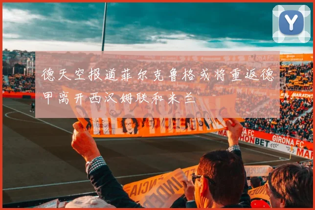 德天空报道菲尔克鲁格或将重返德甲离开西汉姆联和米兰