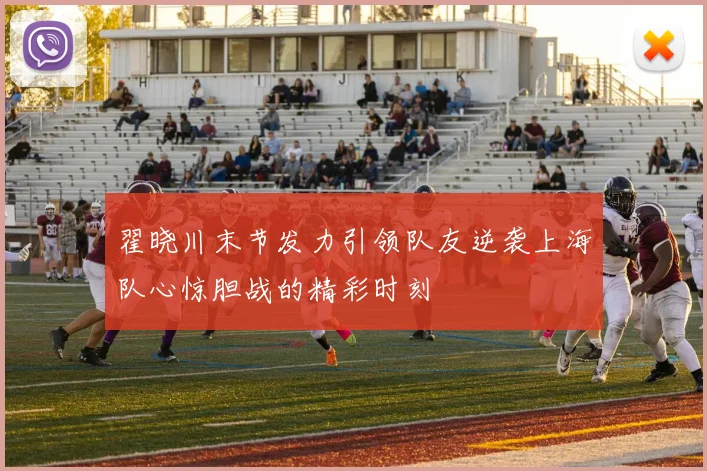 翟晓川末节发力引领队友逆袭上海队心惊胆战的精彩时刻
