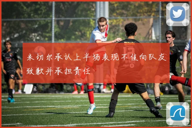 米切尔承认上半场表现不佳向队友致歉并承担责任