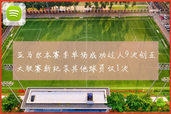 亚马尔本赛季单场成功过人9次创五大联赛新纪录其他球员仅1次