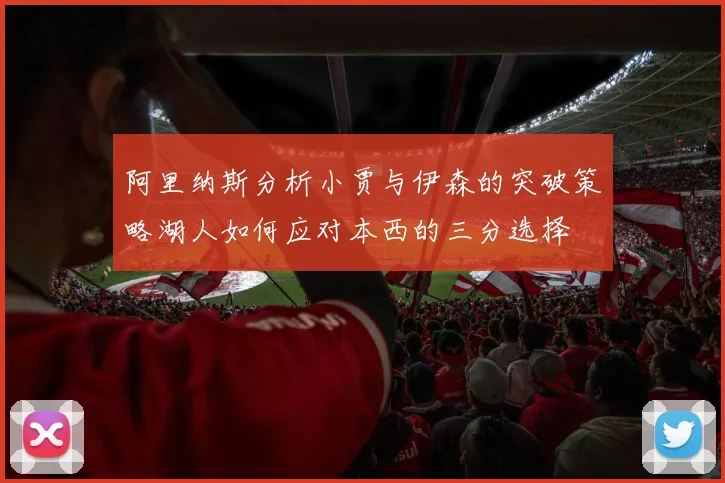 阿里纳斯分析小贾与伊森的突破策略湖人如何应对本西的三分选择
