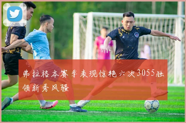 弗拉格本赛季表现惊艳六次3055独领新秀风骚