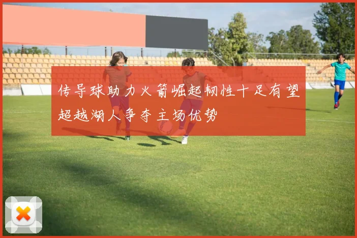 传导球助力火箭崛起韧性十足有望超越湖人争夺主场优势